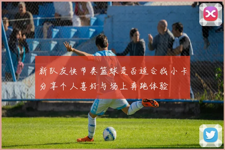 新队友快节奏篮球是否适合我小卡分享个人喜好与场上奔跑体验