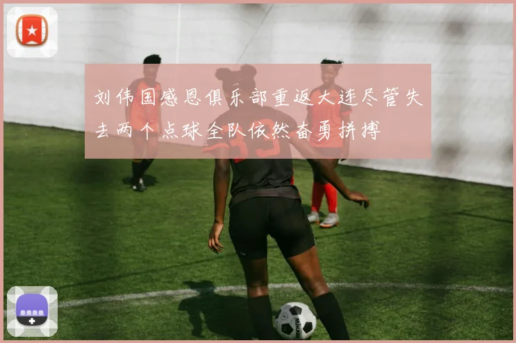 刘伟国感恩俱乐部重返大连尽管失去两个点球全队依然奋勇拼搏