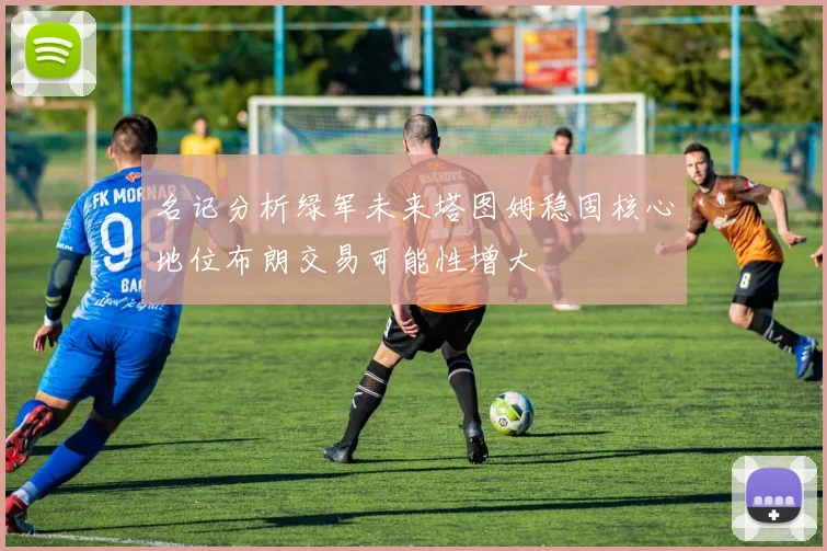 名记分析绿军未来塔图姆稳固核心地位布朗交易可能性增大