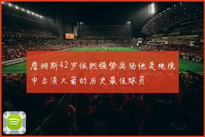 詹姆斯42岁依然强势离场他是绝境中击溃火箭的历史最佳球员