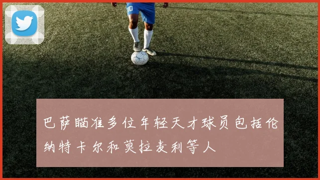 巴萨瞄准多位年轻天才球员包括伦纳特卡尔和莫拉麦利等人