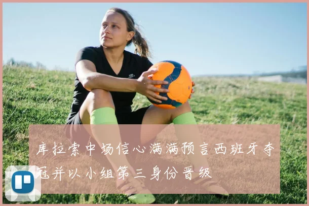 库拉索中场信心满满预言西班牙夺冠并以小组第三身份晋级