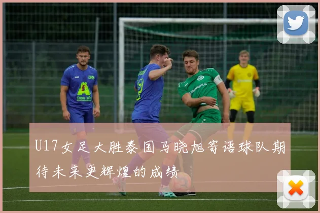 U17女足大胜泰国马晓旭寄语球队期待未来更辉煌的成绩