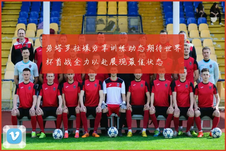 劳塔罗社媒分享训练动态期待世界杯首战全力以赴展现最佳状态