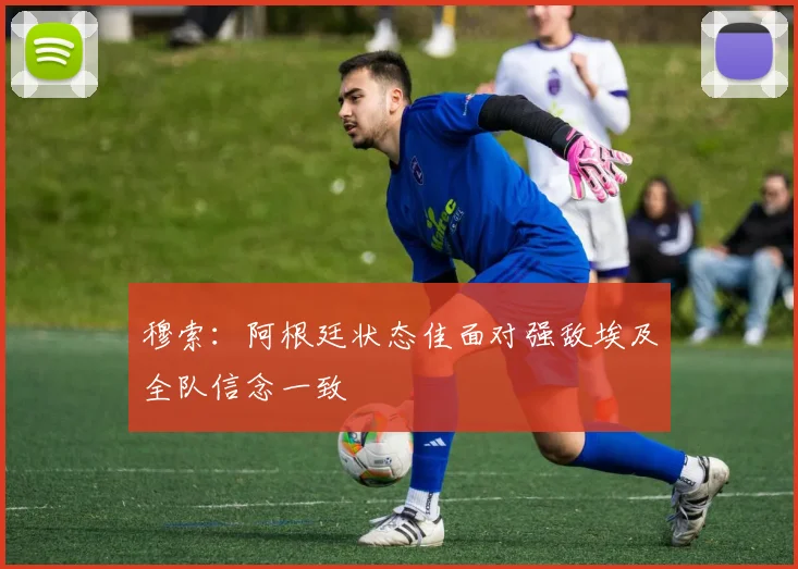 穆索：阿根廷状态佳面对强敌埃及全队信念一致