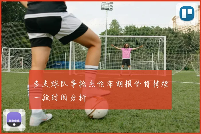 多支球队争抢杰伦布朗报价将持续一段时间分析