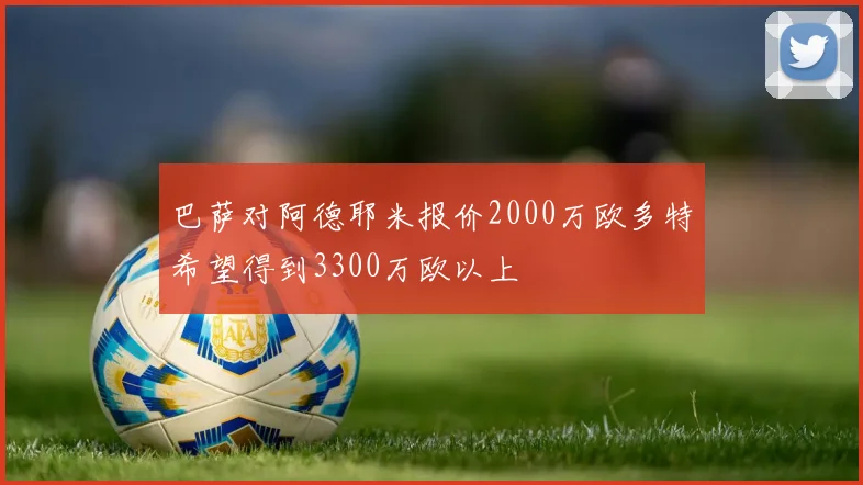 巴萨对阿德耶米报价2000万欧多特希望得到3300万欧以上