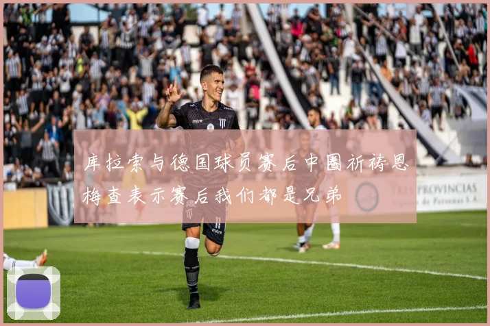 库拉索与德国球员赛后中圈祈祷恩梅查表示赛后我们都是兄弟
