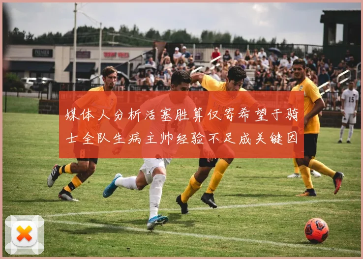 媒体人分析活塞胜算仅寄希望于骑士全队生病主帅经验不足成关键因素