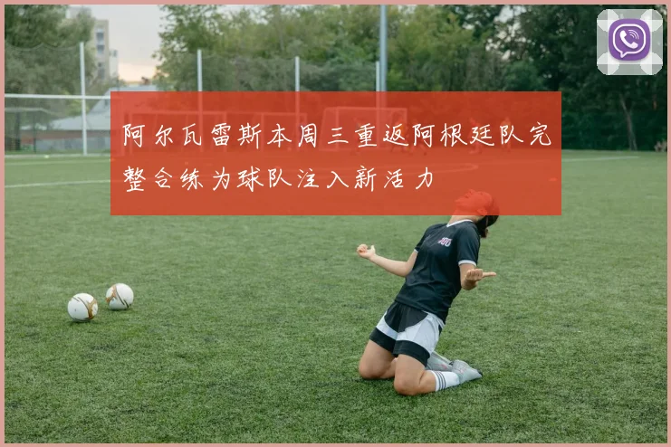 阿尔瓦雷斯本周三重返阿根廷队完整合练为球队注入新活力