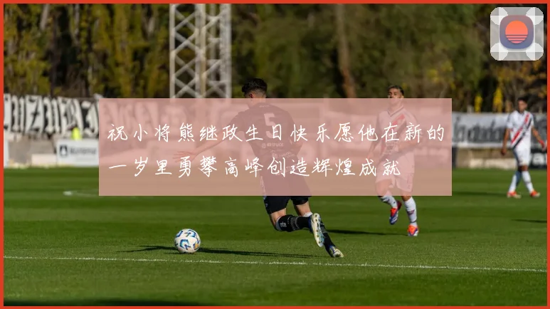 祝小将熊继政生日快乐愿他在新的一岁里勇攀高峰创造辉煌成就
