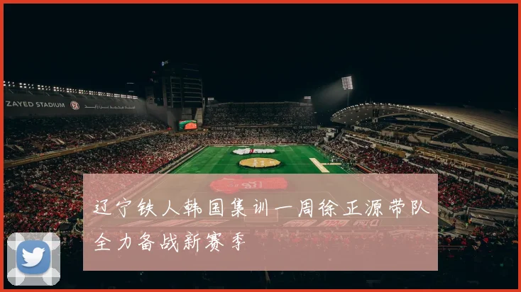 辽宁铁人韩国集训一周徐正源带队全力备战新赛季