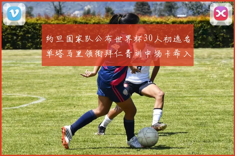 约旦国家队公布世界杯30人初选名单塔马里领衔拜仁青训中场卡希入选