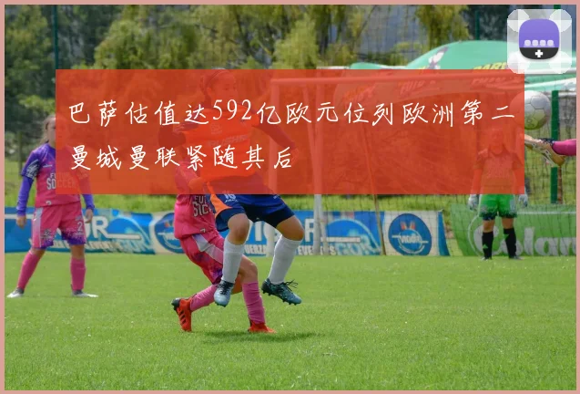 巴萨估值达592亿欧元位列欧洲第二曼城曼联紧随其后