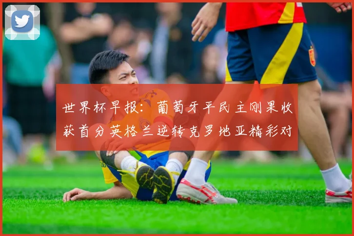 世界杯早报：葡萄牙平民主刚果收获首分英格兰逆转克罗地亚精彩对决