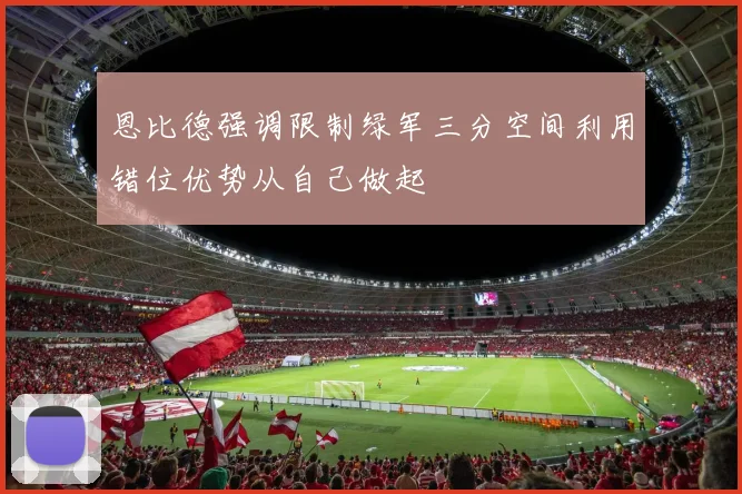 恩比德强调限制绿军三分空间利用错位优势从自己做起