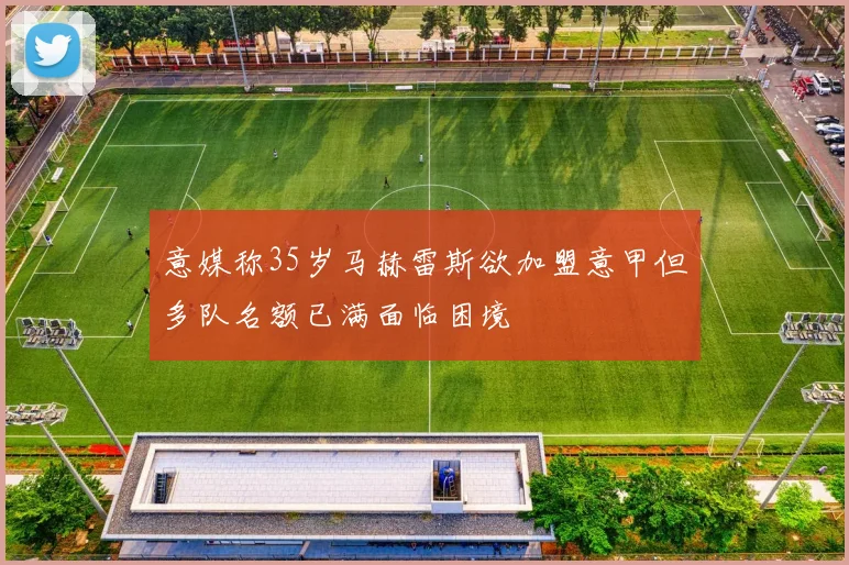 意媒称35岁马赫雷斯欲加盟意甲但多队名额已满面临困境