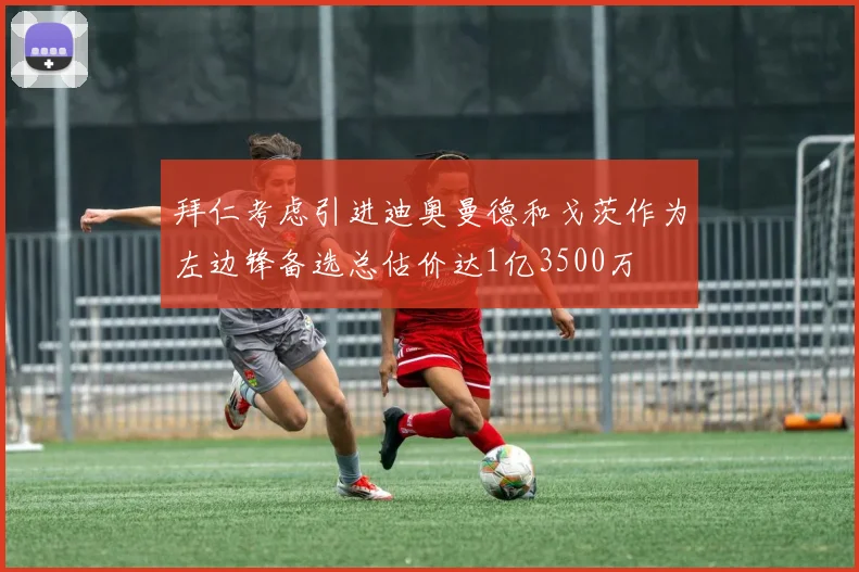拜仁考虑引进迪奥曼德和戈茨作为左边锋备选总估价达1亿3500万