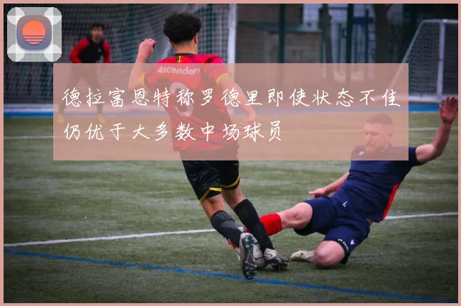德拉富恩特称罗德里即使状态不佳仍优于大多数中场球员