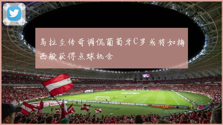 乌拉圭传奇调侃葡萄牙C罗或将如梅西般获得点球机会